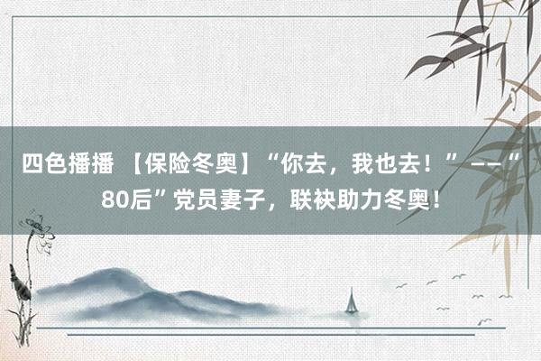 四色播播 【保险冬奥】“你去，我也去！” ——“80后”党员妻子，联袂助力冬奥！