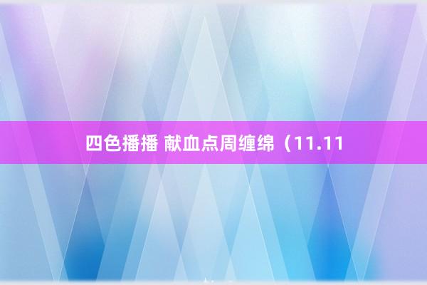 四色播播 献血点周缠绵（11.11