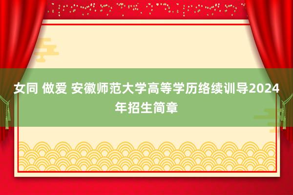 女同 做爱 安徽师范大学高等学历络续训导2024年招生简章