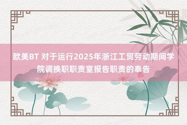 欧美BT 对于运行2025年浙江工贸劳动期间学院调换职职责室报告职责的奉告