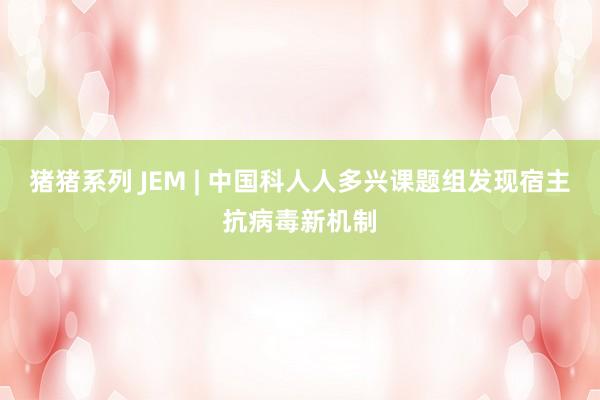 猪猪系列 JEM | 中国科人人多兴课题组发现宿主抗病毒新机制