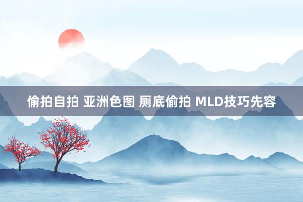 偷拍自拍 亚洲色图 厕底偷拍 MLD技巧先容