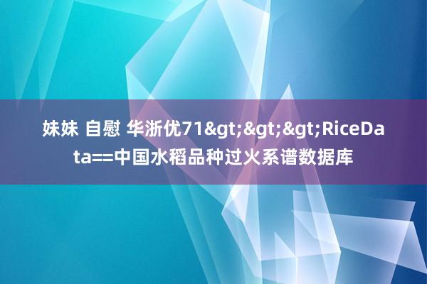 妹妹 自慰 华浙优71>>>RiceData==中国水稻品种过火系谱数据库