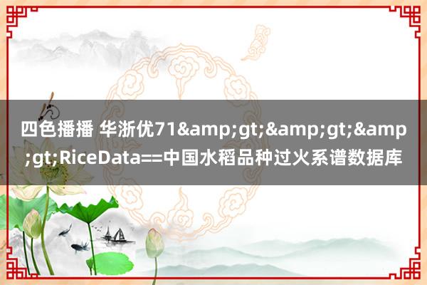 四色播播 华浙优71&gt;&gt;&gt;RiceData==中国水稻品种过火系谱数据库