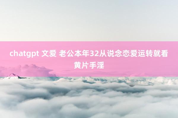 chatgpt 文爱 老公本年32从说念恋爱运转就看黄片手淫