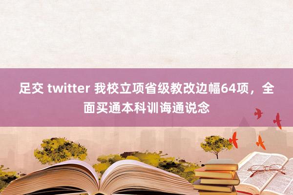 足交 twitter 我校立项省级教改边幅64项，全面买通本科训诲通说念