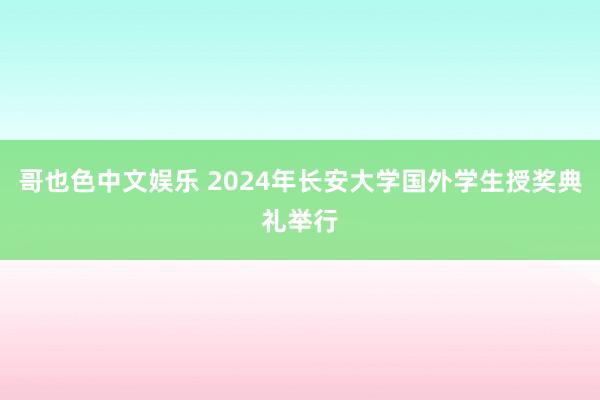 哥也色中文娱乐 2024年长安大学国外学生授奖典礼举行