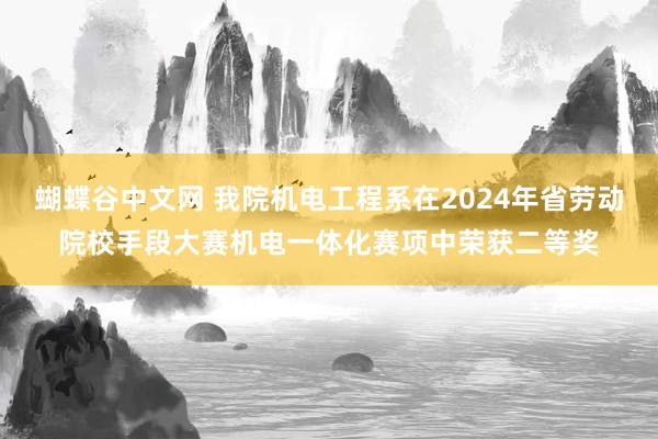 蝴蝶谷中文网 我院机电工程系在2024年省劳动院校手段大赛机电一体化赛项中荣获二等奖