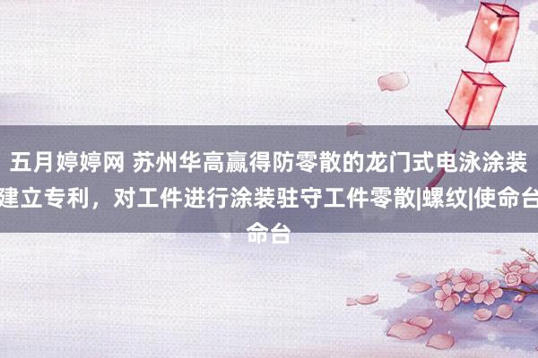 五月婷婷网 苏州华高赢得防零散的龙门式电泳涂装建立专利，对工件进行涂装驻守工件零散|螺纹|使命台